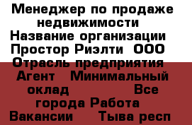 Менеджер по продаже недвижимости › Название организации ­ Простор-Риэлти, ООО › Отрасль предприятия ­ Агент › Минимальный оклад ­ 150 000 - Все города Работа » Вакансии   . Тыва респ.